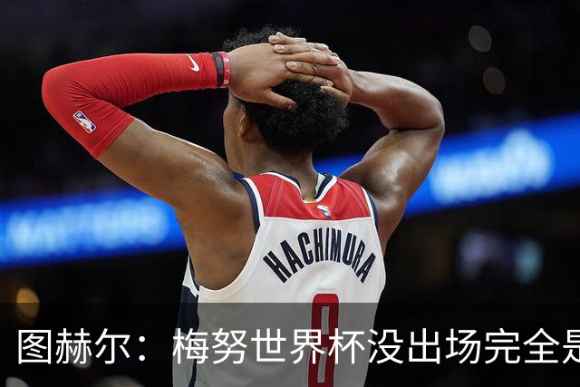 图赫尔：梅努世界杯没出场完全是我的责任，欧国联会给他机会