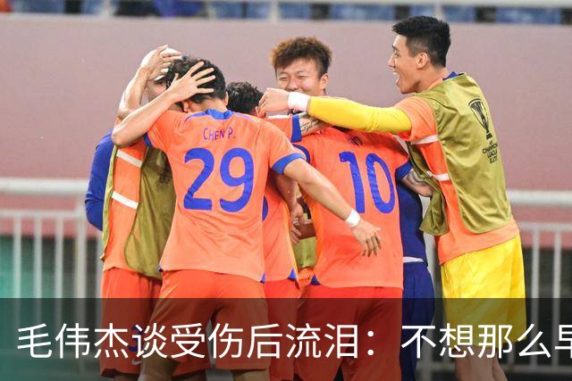 毛伟杰谈受伤后流泪：不想那么早下场，这可能是我最大的遗憾