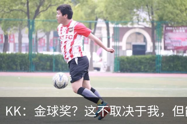 KK：金球奖？这不取决于我，但能跻身争夺行列已是极大的荣幸